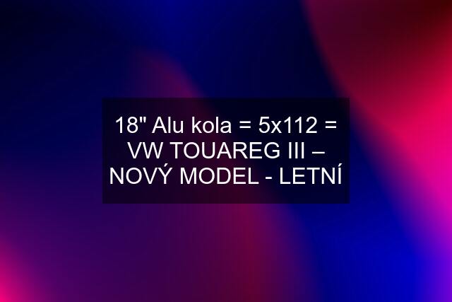 18" Alu kola = 5x112 = VW TOUAREG III – NOVÝ MODEL - LETNÍ