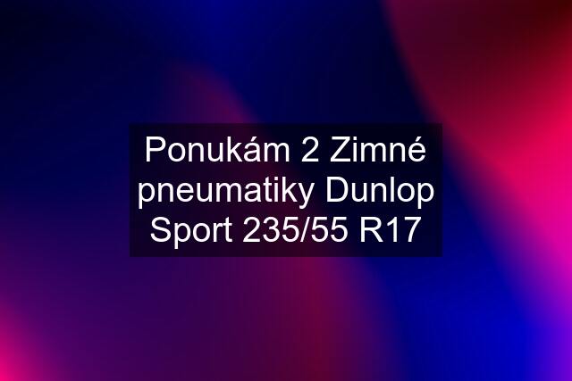 Ponukám 2 Zimné pneumatiky Dunlop Sport 235/55 R17