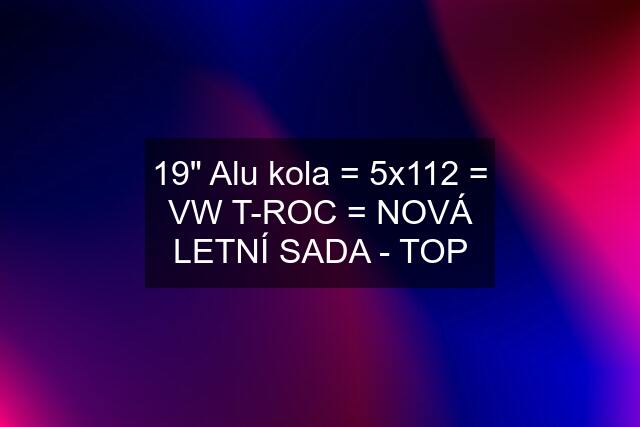 19" Alu kola = 5x112 = VW T-ROC = NOVÁ LETNÍ SADA - TOP