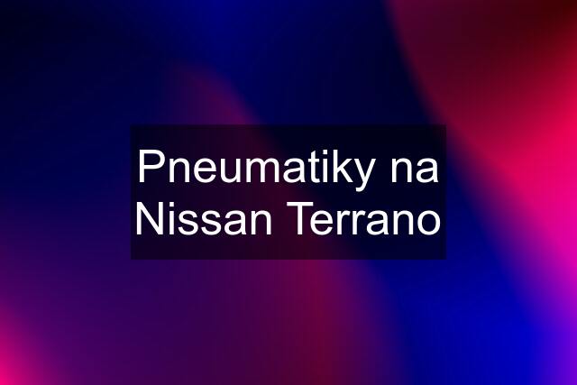 Pneumatiky na Nissan Terrano