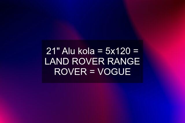 21" Alu kola = 5x120 = LAND ROVER RANGE ROVER = VOGUE