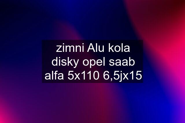 zimni Alu kola disky opel saab alfa 5x110 6,5jx15