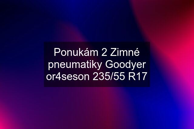 Ponukám 2 Zimné pneumatiky Goodyer or4seson 235/55 R17