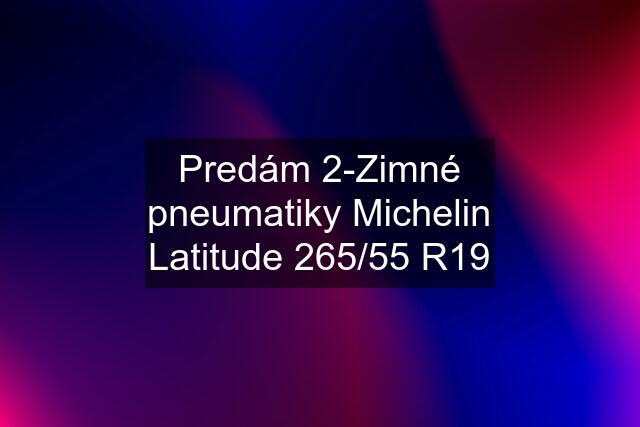 Predám 2-Zimné pneumatiky Michelin Latitude 265/55 R19