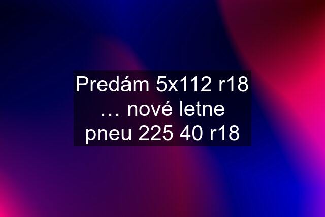 Predám 5x112 r18 … nové letne pneu 225 40 r18