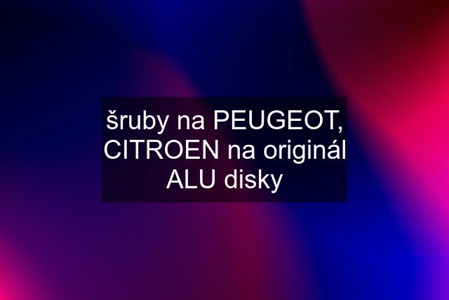 šruby na PEUGEOT, CITROEN na originál ALU disky