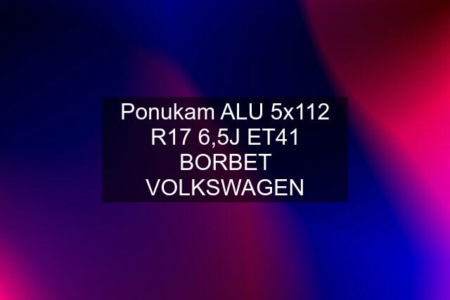 Ponukam ALU 5x112 R17 6,5J ET41 BORBET VOLKSWAGEN