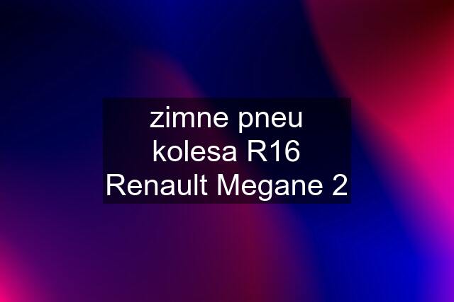 zimne pneu kolesa R16 Renault Megane 2