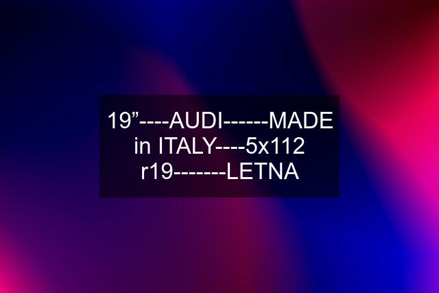 19”----AUDI------MADE in ITALY----5x112 r19-------LETNA