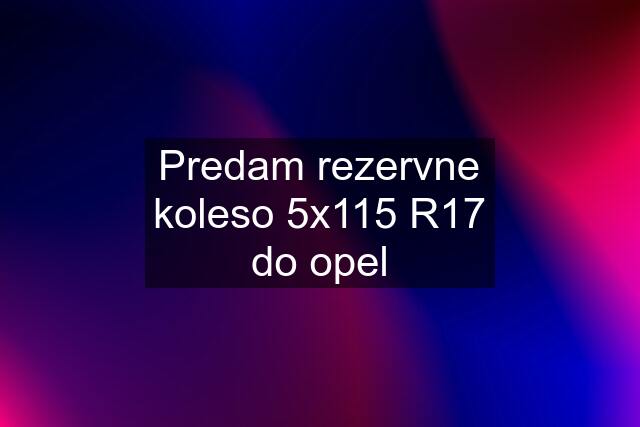 Predam rezervne koleso 5x115 R17 do opel