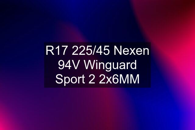 R17 225/45 Nexen 94V Winguard Sport 2 2x6MM