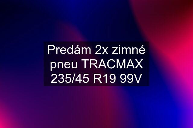 Predám 2x zimné pneu TRACMAX 235/45 R19 99V