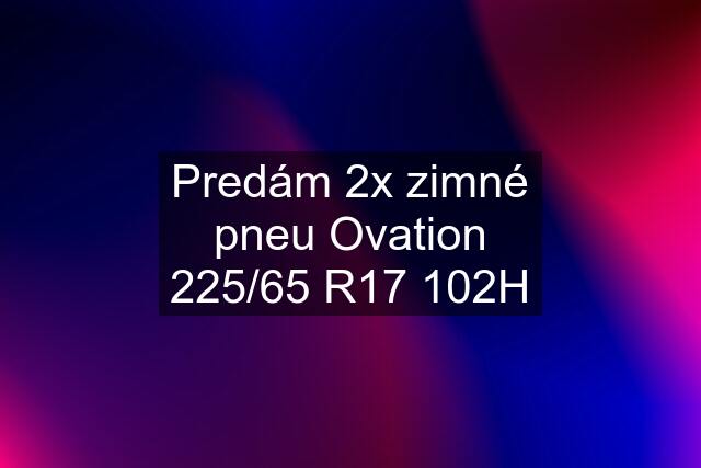 Predám 2x zimné pneu Ovation 225/65 R17 102H