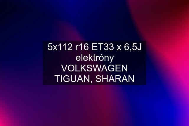 5x112 r16 ET33 x 6,5J elektróny VOLKSWAGEN TIGUAN, SHARAN