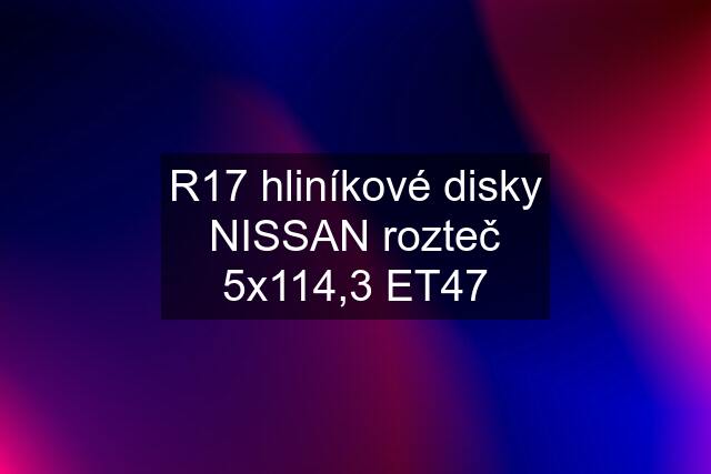 R17 hliníkové disky NISSAN rozteč 5x114,3 ET47