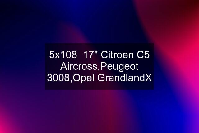 5x108  17" Citroen C5 Aircross,Peugeot 3008,Opel GrandlandX