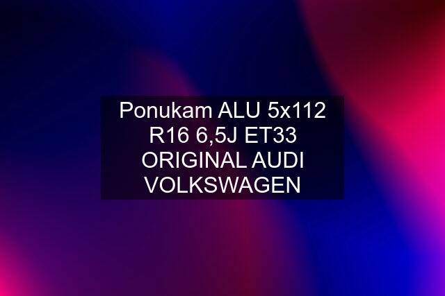 Ponukam ALU 5x112 R16 6,5J ET33 ORIGINAL AUDI VOLKSWAGEN