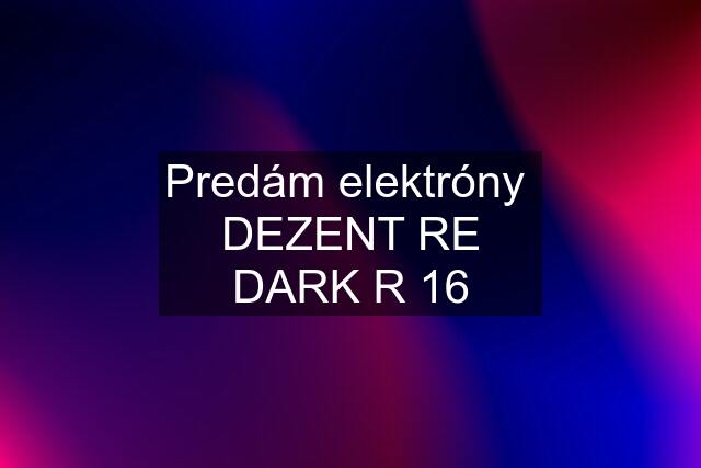 Predám elektróny  DEZENT RE DARK R 16