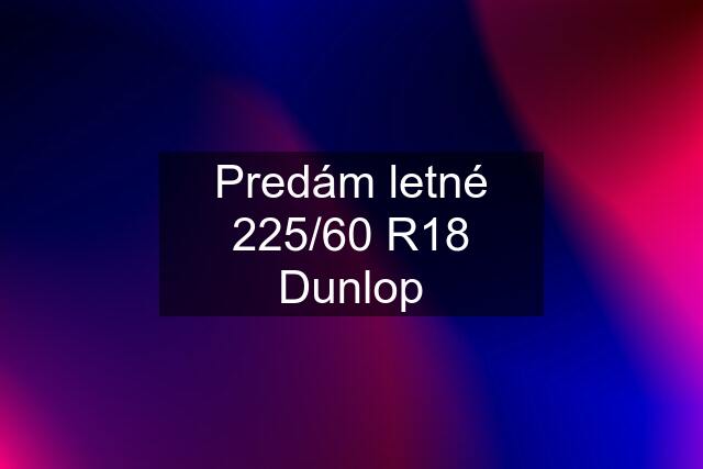 Predám letné 225/60 R18 Dunlop