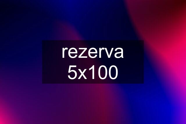 rezerva 5x100