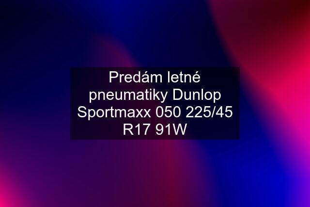 Predám letné pneumatiky Dunlop Sportmaxx 050 225/45 R17 91W