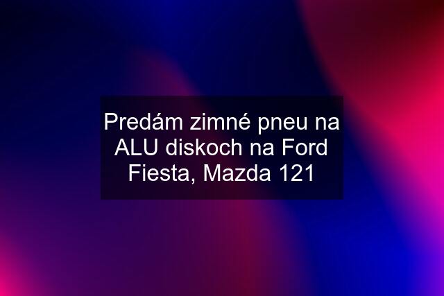 Predám zimné pneu na ALU diskoch na Ford Fiesta, Mazda 121