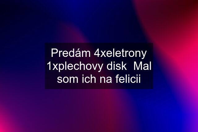 Predám 4xeletrony 1xplechovy disk  Mal som ich na felicii