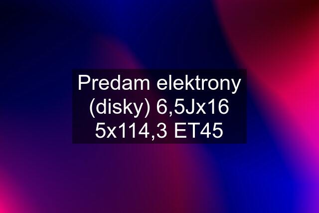 Predam elektrony (disky) 6,5Jx16 5x114,3 ET45