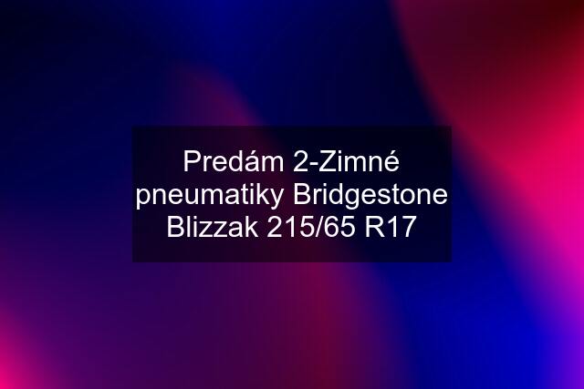 Predám 2-Zimné pneumatiky Bridgestone Blizzak 215/65 R17