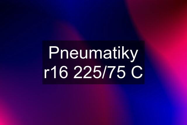 Pneumatiky r16 225/75 C