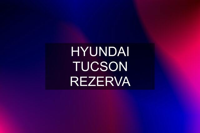 HYUNDAI TUCSON REZERVA