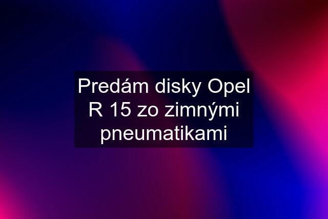 Predám disky Opel R 15 zo zimnými pneumatikami