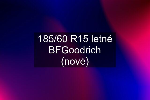 185/60 R15 letné BFGoodrich (nové)