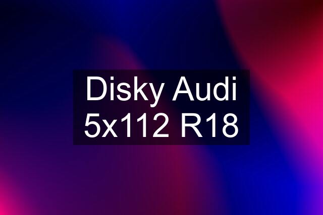 Disky Audi 5x112 R18