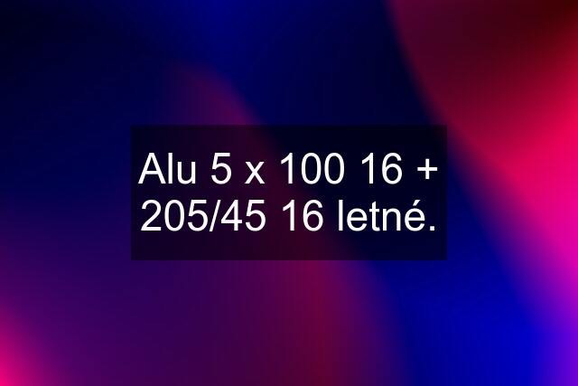 Alu 5 x 100 16 + 205/45 16 letné.