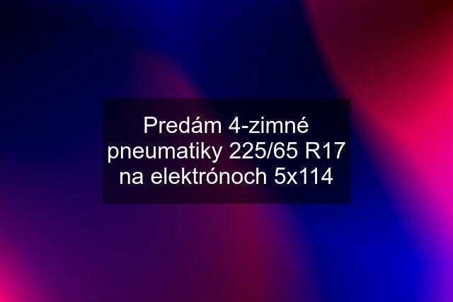 Predám 4-zimné pneumatiky 225/65 R17 na elektrónoch 5x114