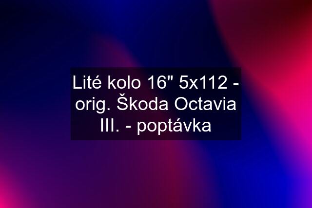 Lité kolo 16" 5x112 - orig. Škoda Octavia III. - poptávka