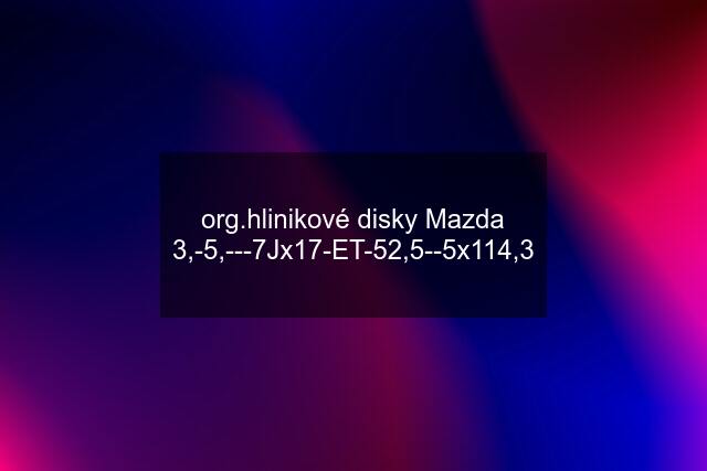 org.hlinikové disky Mazda 3,-5,---7Jx17-ET-52,5--5x114,3