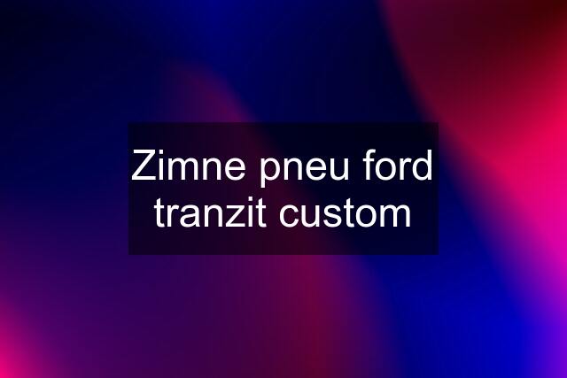 Zimne pneu ford tranzit custom