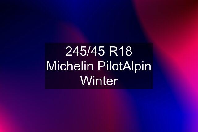 245/45 R18 Michelin PilotAlpin Winter