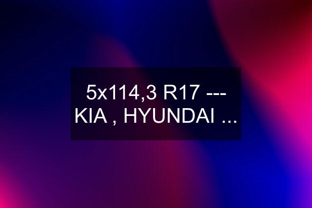 5x114,3 R17 --- KIA , HYUNDAI ...