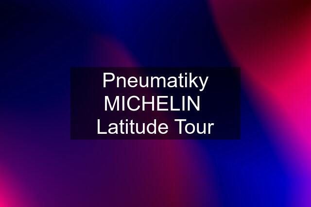 Pneumatiky MICHELIN  Latitude Tour