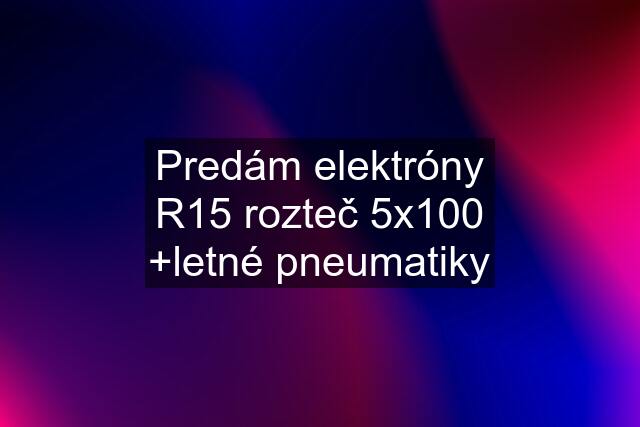 Predám elektróny R15 rozteč 5x100 +letné pneumatiky