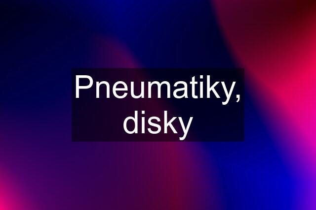 Pneumatiky, disky