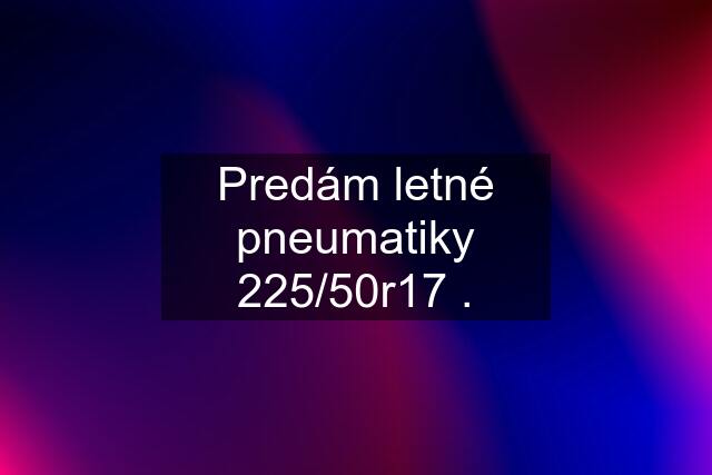 Predám letné pneumatiky 225/50r17 .