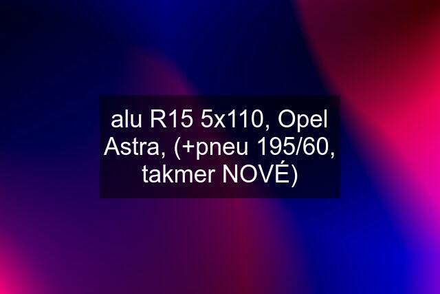 alu R15 5x110, Opel Astra, (+pneu 195/60, takmer NOVÉ)