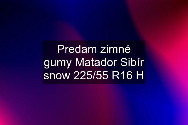 Predam zimné gumy Matador Sibír snow 225/55 R16 H