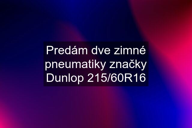 Predám dve zimné pneumatiky značky Dunlop 215/60R16