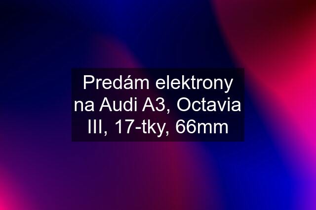 Predám elektrony na Audi A3, Octavia III, 17-tky, 66mm