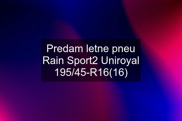 Predam letne pneu Rain Sport2 Uniroyal 195/45-R16(16)